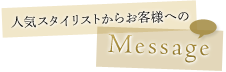 人気スタイリストからお客様へのメッセージ