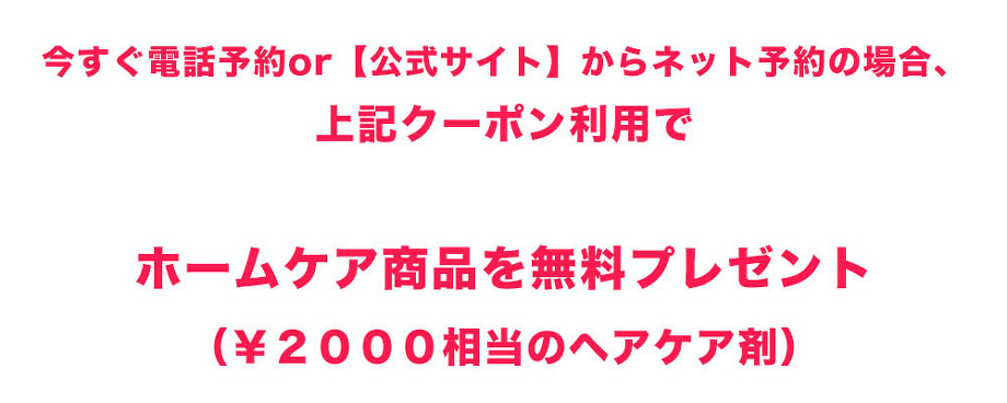 今すぐ電話予約か公式サイトからネット予約の場合上記クーポン利用でホームケア商品をプレゼント