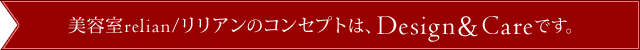 美容室relian/ リリアンのコンセプトは、Design ＆　Careです。