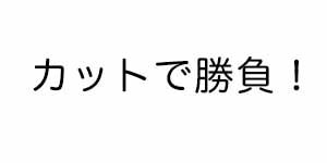 カットで勝負！