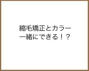 縮毛矯正とカラー一緒に出来る！？