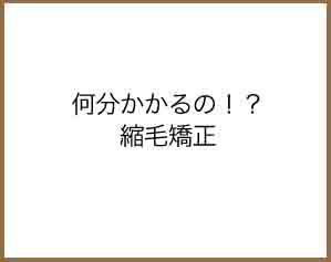 何分かかるのか！？縮毛矯正