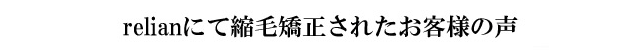 relianにて縮毛矯正されたお客様の声