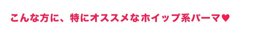 こんな方に、特にオススメなデジタルホイップパーマ