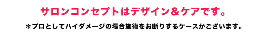 サロンコンセプトはデザイン＆ケアです。 ＊プロとしてハイダメージの場合施術をお断りするケースがございます。